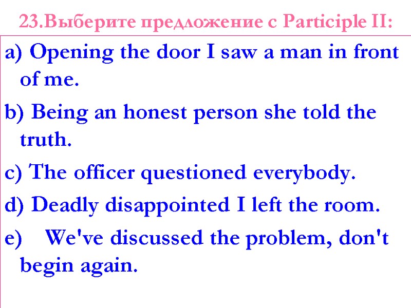 23.Выберите предложение с Participle II:  a) Opening the door I saw a man